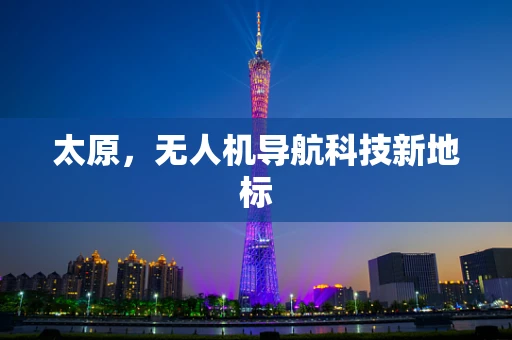 太原，无人机导航科技新地标